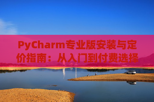 PyCharm专业版安装与定价指南：从入门到付费选择